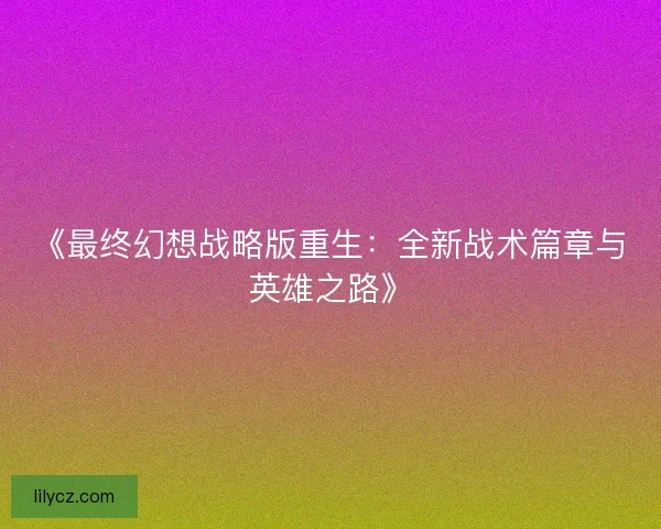 《最终幻想战略版重生：全新战术篇章与英雄之路》