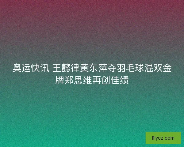 奥运快讯 王懿律黄东萍夺羽毛球混双金牌郑思维再创佳绩