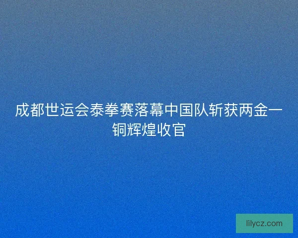 成都世运会泰拳赛落幕中国队斩获两金一铜辉煌收官