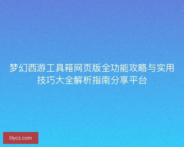 梦幻西游工具箱网页版全功能攻略与实用技巧大全解析指南分享平台