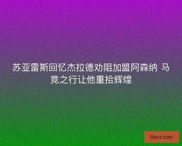 苏亚雷斯回忆杰拉德劝阻加盟阿森纳 马竞之行让他重拾辉煌