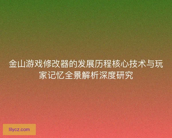 金山游戏修改器的发展历程核心技术与玩家记忆全景解析深度研究