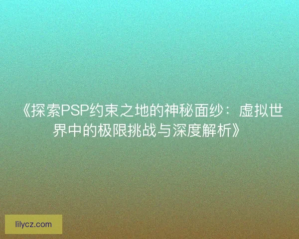 《探索PSP约束之地的神秘面纱：虚拟世界中的极限挑战与深度解析》