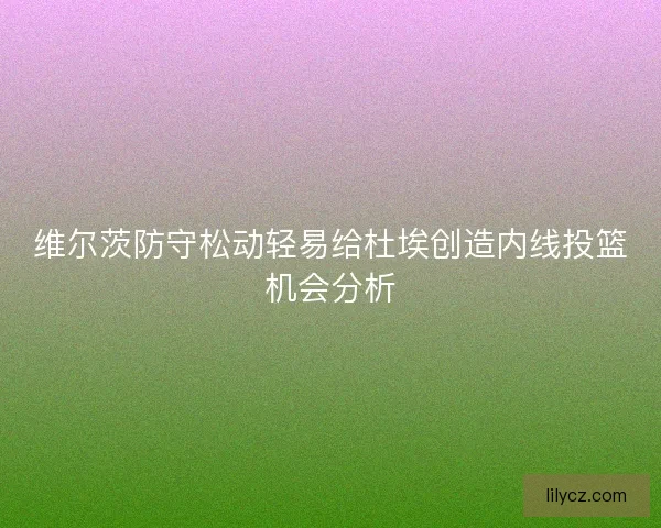 维尔茨防守松动轻易给杜埃创造内线投篮机会分析