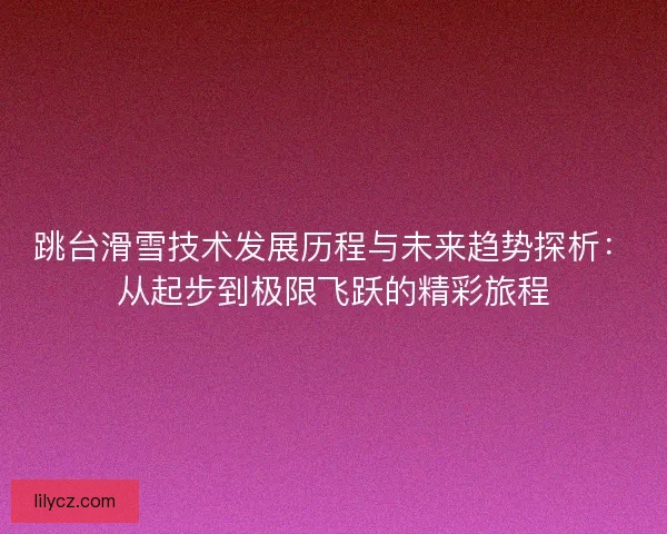 跳台滑雪技术发展历程与未来趋势探析：从起步到极限飞跃的精彩旅程