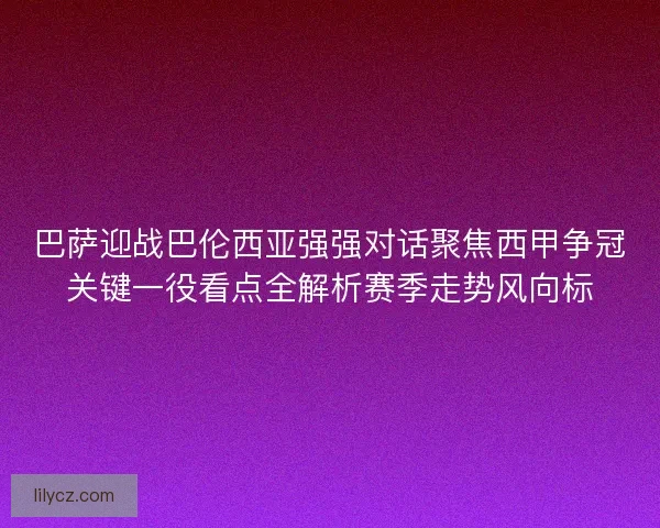 巴萨迎战巴伦西亚强强对话聚焦西甲争冠关键一役看点全解析赛季走势风向标