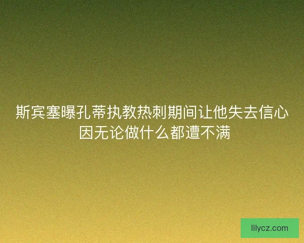斯宾塞曝孔蒂执教热刺期间让他失去信心 因无论做什么都遭不满