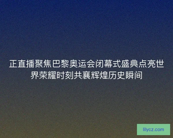 正直播聚焦巴黎奥运会闭幕式盛典点亮世界荣耀时刻共襄辉煌历史瞬间