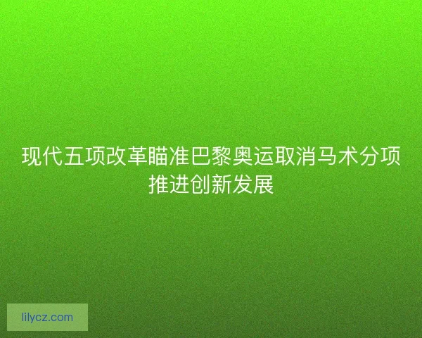现代五项改革瞄准巴黎奥运取消马术分项推进创新发展