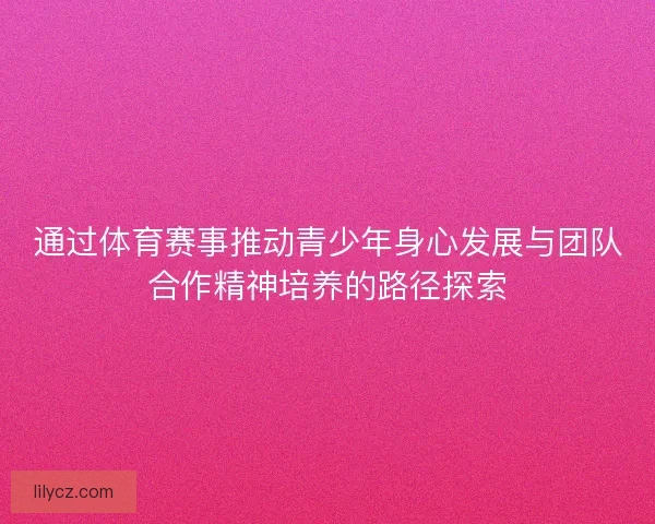 通过体育赛事推动青少年身心发展与团队合作精神培养的路径探索