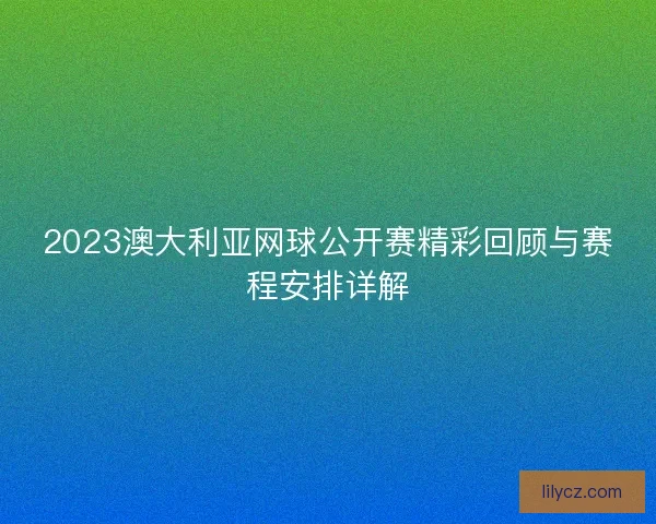 2023澳大利亚网球公开赛精彩回顾与赛程安排详解