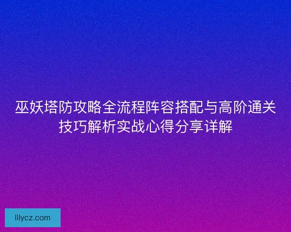 巫妖塔防攻略全流程阵容搭配与高阶通关技巧解析实战心得分享详解