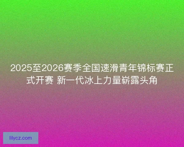 2025至2026赛季全国速滑青年锦标赛正式开赛 新一代冰上力量崭露头角