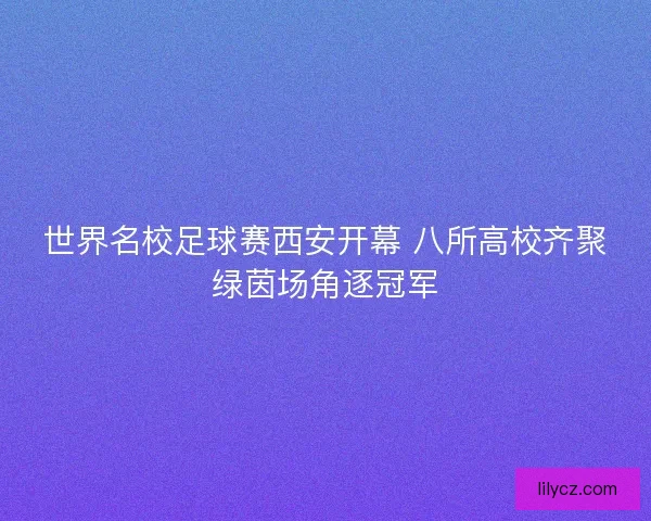 世界名校足球赛西安开幕 八所高校齐聚绿茵场角逐冠军