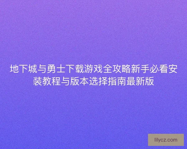 地下城与勇士下载游戏全攻略新手必看安装教程与版本选择指南最新版 地下城与勇士下载游戏全攻略新手必看安装教程与版本选择指南最新版