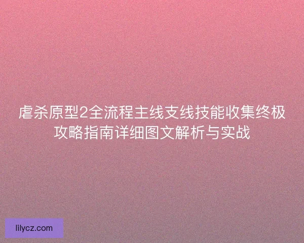 虐杀原型2全流程主线支线技能收集终极攻略指南详细图文解析与实战
