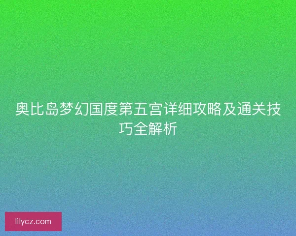 奥比岛梦幻国度第五宫详细攻略及通关技巧全解析 奥比岛梦幻国度第五宫详细攻略及通关技巧全解析