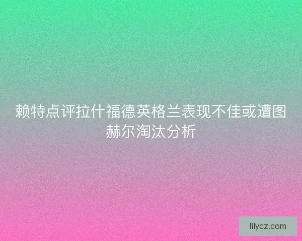 赖特点评拉什福德英格兰表现不佳或遭图赫尔淘汰分析 赖特点评拉什福德英格兰表现不佳或遭图赫尔淘汰分析