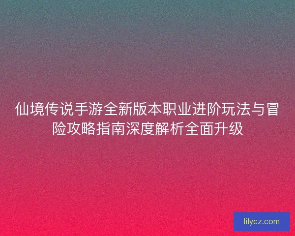 仙境传说手游全新版本职业进阶玩法与冒险攻略指南深度解析全面升级 仙境传说手游全新版本职业进阶玩法与冒险攻略指南深度解析全面升级