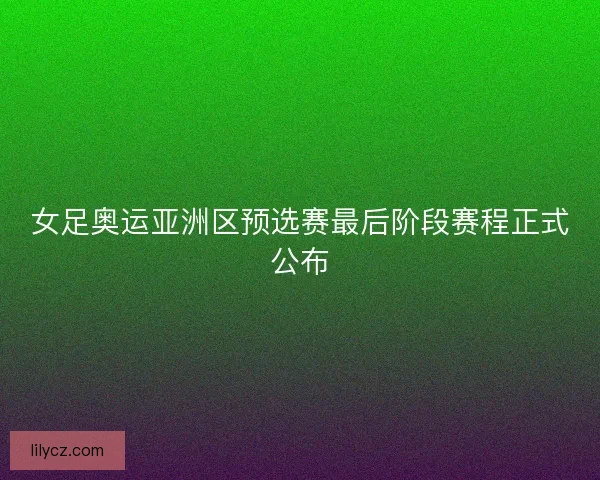 女足奥运亚洲区预选赛最后阶段赛程正式公布
