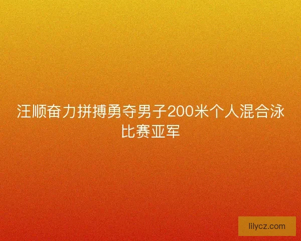 汪顺奋力拼搏勇夺男子200米个人混合泳比赛亚军