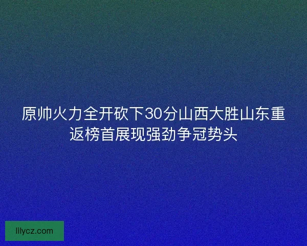 原帅火力全开砍下30分山西大胜山东重返榜首展现强劲争冠势头 原帅火力全开砍下30分山西大胜山东重返榜首展现强劲争冠势头
