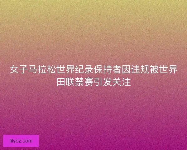 女子马拉松世界纪录保持者因违规被世界田联禁赛引发关注 女子马拉松世界纪录保持者因违规被世界田联禁赛引发关注