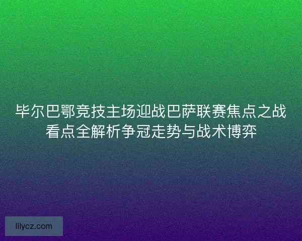 毕尔巴鄂竞技主场迎战巴萨联赛焦点之战看点全解析争冠走势与战术博弈