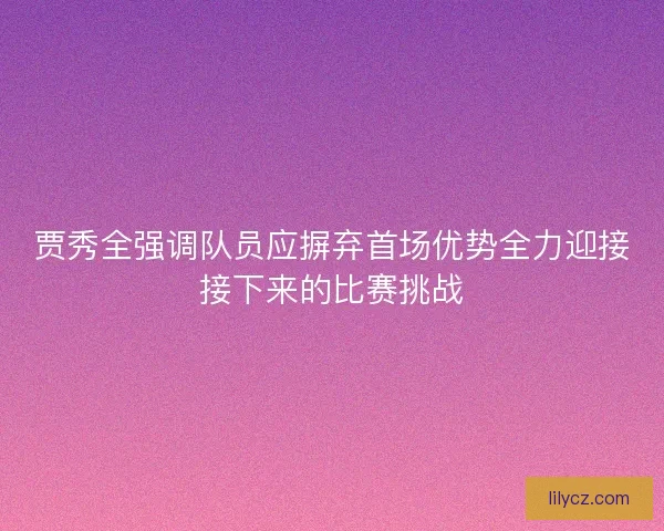 贾秀全强调队员应摒弃首场优势全力迎接接下来的比赛挑战