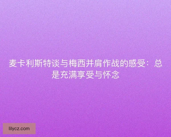麦卡利斯特谈与梅西并肩作战的感受：总是充满享受与怀念