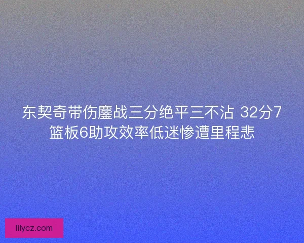 东契奇带伤鏖战三分绝平三不沾 32分7篮板6助攻效率低迷惨遭里程悲