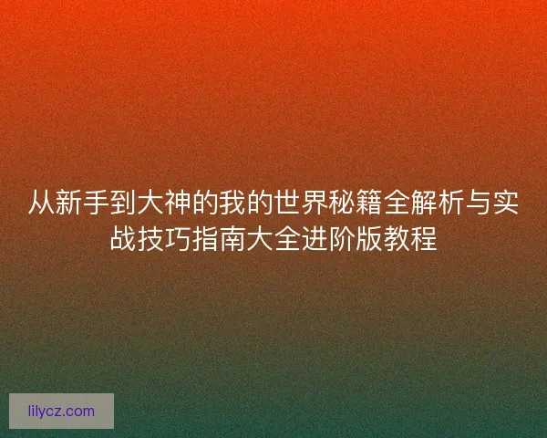 从新手到大神的我的世界秘籍全解析与实战技巧指南大全进阶版教程 从新手到大神的我的世界秘籍全解析与实战技巧指南大全进阶版教程