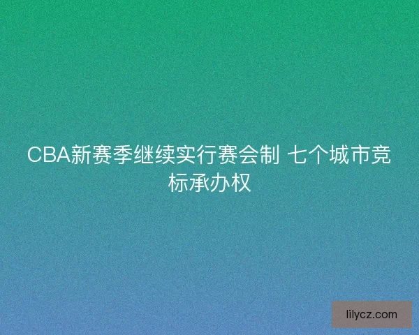 CBA新赛季继续实行赛会制 七个城市竞标承办权